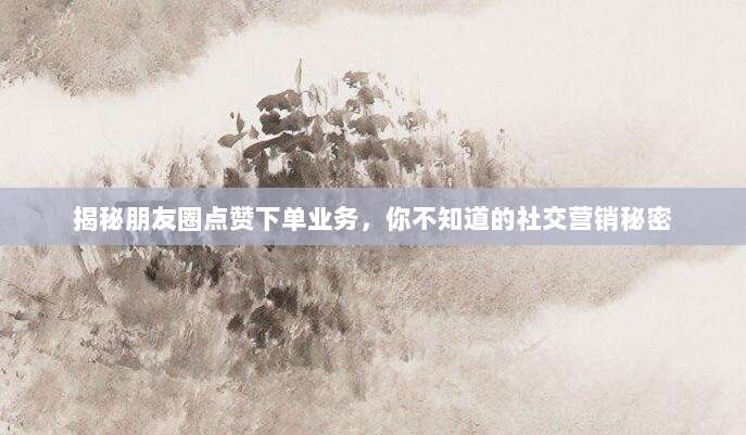 揭秘朋友圈点赞下单业务，你不知道的社交营销秘密