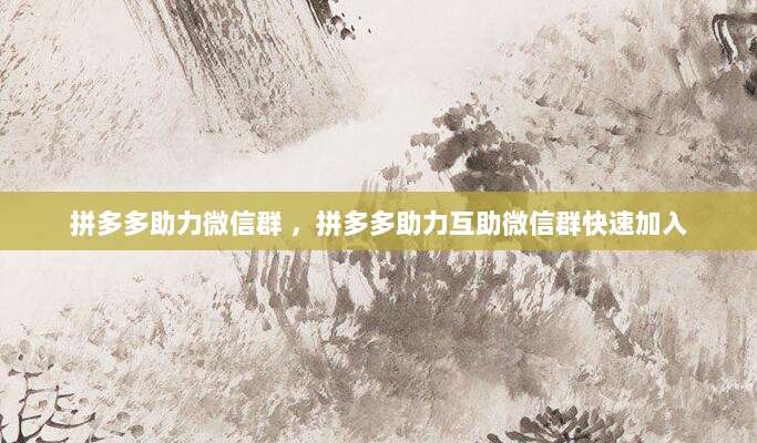 拼多多助力微信群 ，拼多多助力互助微信群快速加入