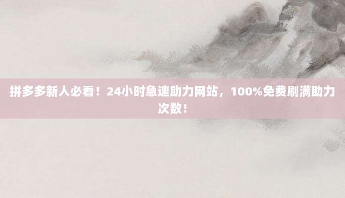 拼多多新人必看！24小时急速助力网站，100%免费刷满助力次数！