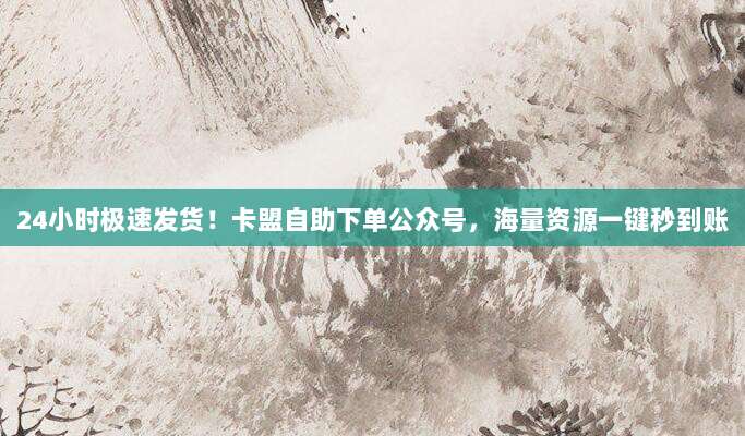 24小时极速发货！卡盟自助下单公众号，海量资源一键秒到账