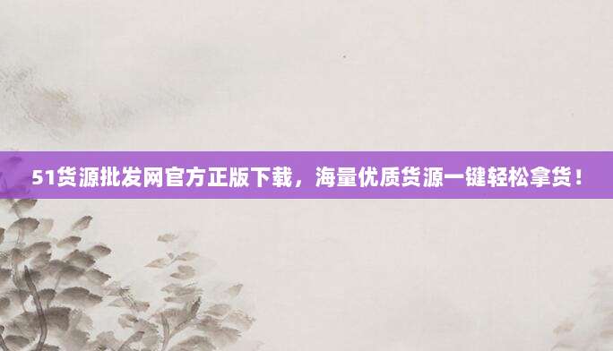 51货源批发网官方正版下载，海量优质货源一键轻松拿货！