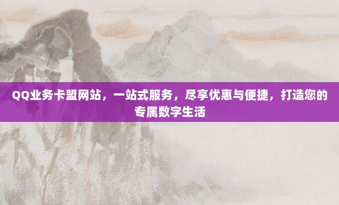 QQ业务卡盟网站，一站式服务，尽享优惠与便捷，打造您的专属数字生活