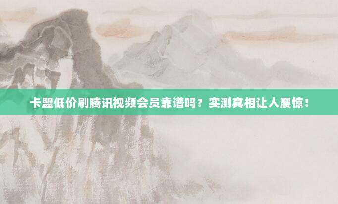 卡盟低价刷腾讯视频会员靠谱吗？实测真相让人震惊！