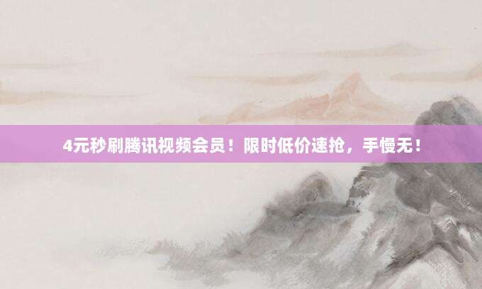 4元秒刷腾讯视频会员！限时低价速抢，手慢无！