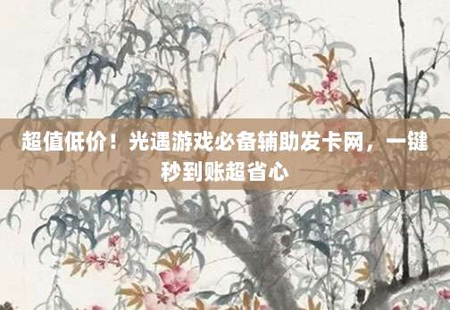超值低价！光遇游戏必备辅助发卡网，一键秒到账超省心