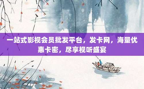 一站式影视会员批发平台，发卡网，海量优惠卡密，尽享视听盛宴