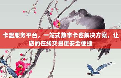 卡盟服务平台，一站式数字卡密解决方案，让您的在线交易更安全便捷