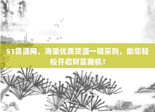 51货源网，海量优质货源一键采购，助您轻松开启财富商机！