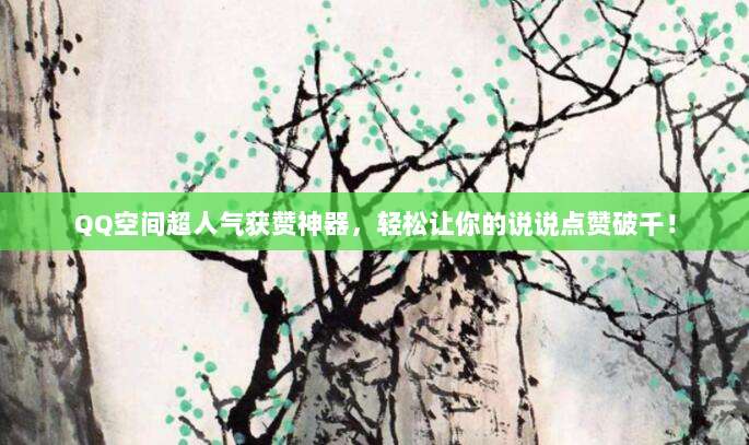 QQ空间超人气获赞神器，轻松让你的说说点赞破千！