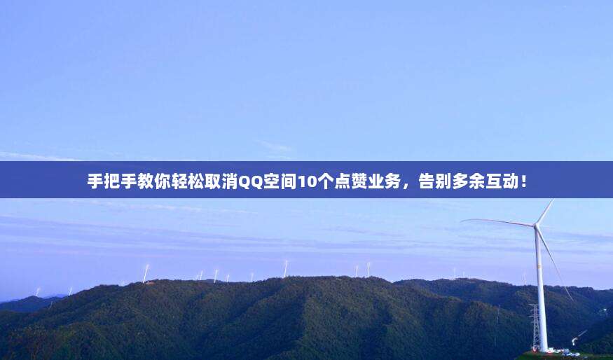 手把手教你轻松取消QQ空间10个点赞业务，告别多余互动！