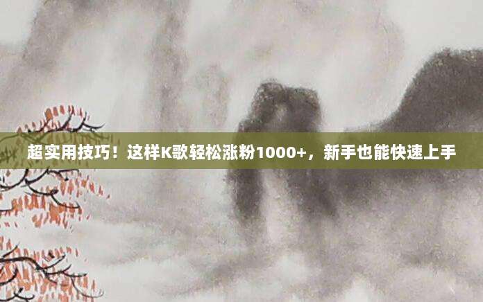 超实用技巧！这样K歌轻松涨粉1000+，新手也能快速上手
