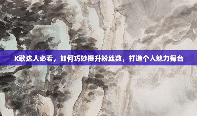 K歌达人必看，如何巧妙提升粉丝数，打造个人魅力舞台