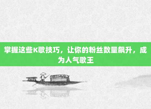 掌握这些K歌技巧，让你的粉丝数量飙升，成为人气歌王
