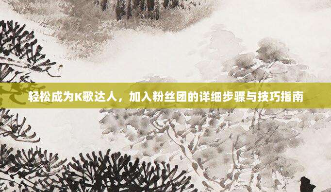 轻松成为K歌达人，加入粉丝团的详细步骤与技巧指南