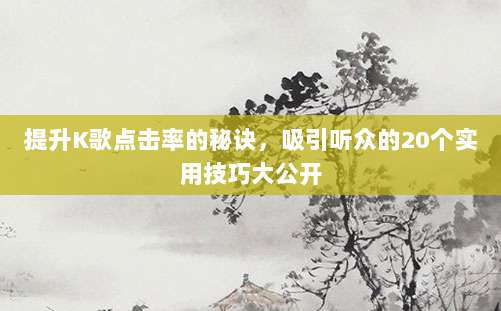 提升K歌点击率的秘诀，吸引听众的20个实用技巧大公开