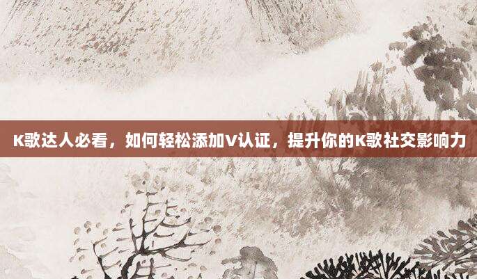 K歌达人必看，如何轻松添加V认证，提升你的K歌社交影响力
