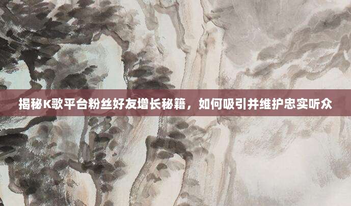 揭秘K歌平台粉丝好友增长秘籍,如何吸引并维护忠实听众
