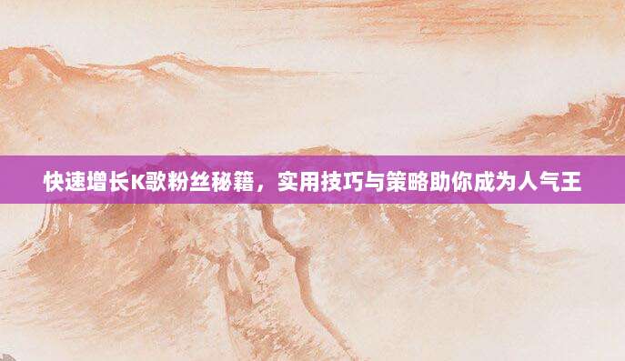 快速增长K歌粉丝秘籍,实用技巧与策略助你成为人气王
