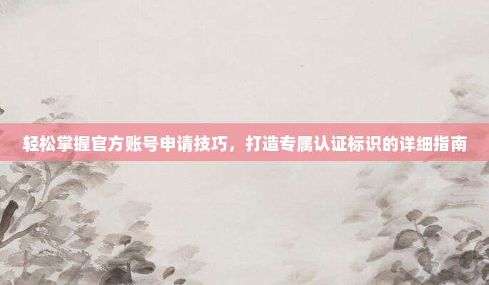 轻松掌握官方账号申请技巧，打造专属认证标识的详细指南