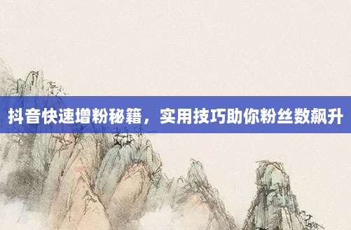 抖音快速增粉秘籍，实用技巧助你粉丝数飙升