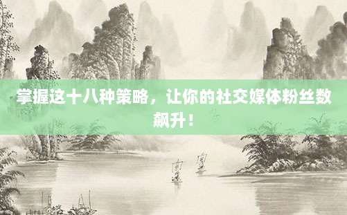掌握这十八种策略，让你的社交媒体粉丝数飙升！