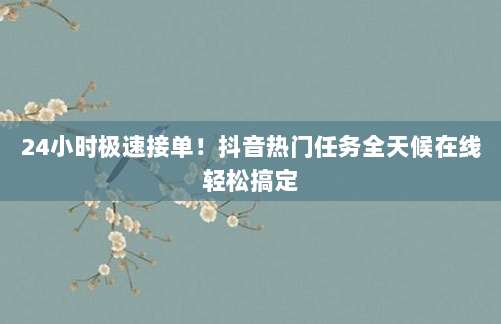 24小时极速接单!抖音热门任务全天候在线轻松搞定