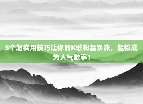 5个超实用技巧让你的K歌粉丝暴涨，轻松成为人气歌手！
