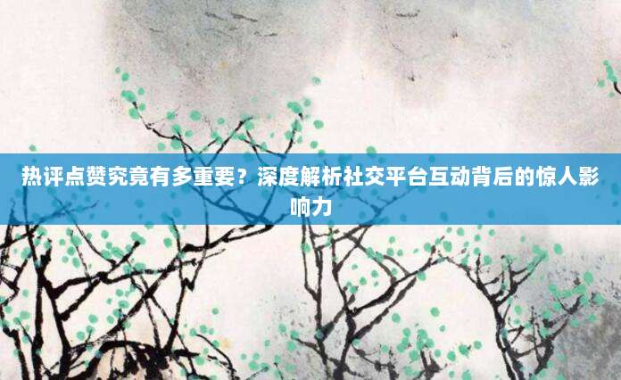 热评点赞究竟有多重要?深度解析社交平台互动背后的惊人影响力
