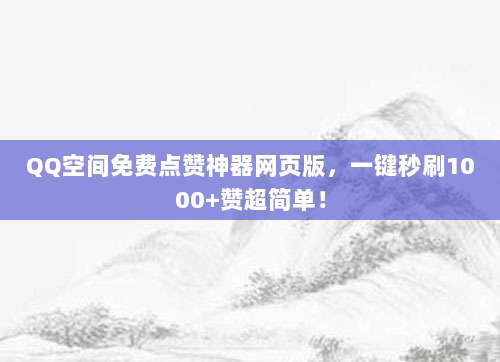 QQ空间免费点赞神器网页版,一键秒刷1000+赞超简单!