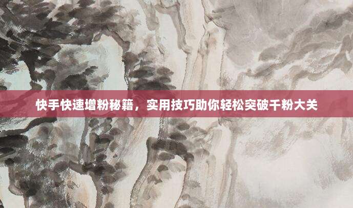 快手快速增粉秘籍，实用技巧助你轻松突破千粉大关