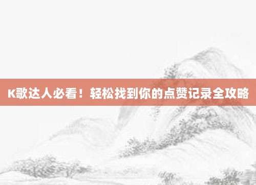 K歌达人必看!轻松找到你的点赞记录全攻略