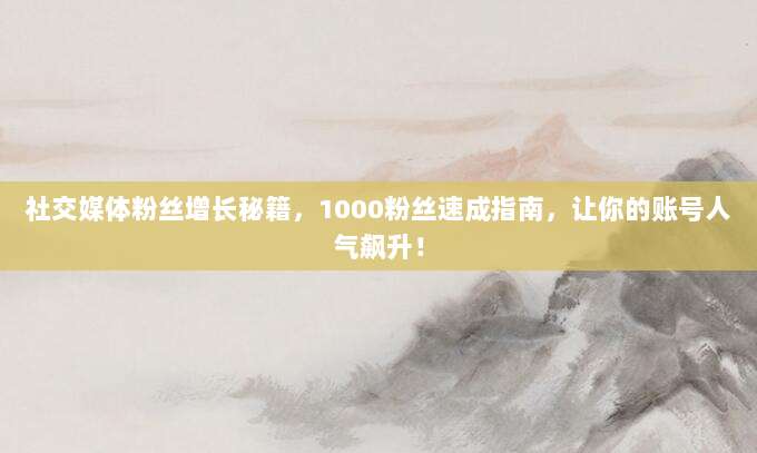 社交媒体粉丝增长秘籍,1000粉丝速成指南,让你的账号人气飙升!