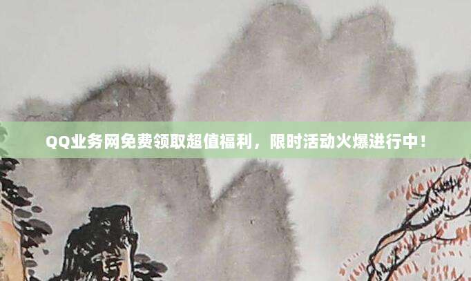 QQ业务网免费领取超值福利,限时活动火爆进行中!