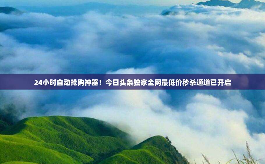 24小时自动抢购神器!今日头条独家全网最低价秒杀通道已开启