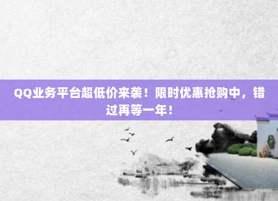 QQ业务平台超低价来袭!限时优惠抢购中,错过再等一年!