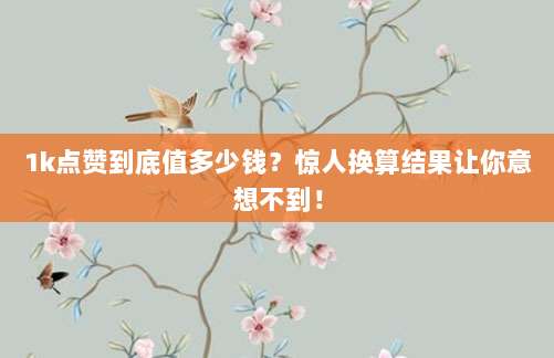 1k点赞到底值多少钱?惊人换算结果让你意想不到!