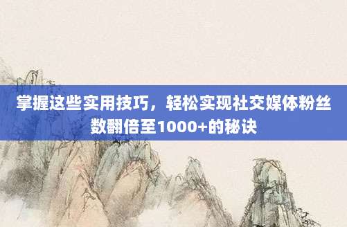 掌握这些实用技巧，轻松实现社交媒体粉丝数翻倍至1000+的秘诀