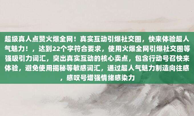 超级真人点赞火爆全网！真实互动引爆社交圈，快来体验超人气魅力！，达到22个字符合要求，使用火爆全网引爆社交圈等强吸引力词汇，突出真实互动的核心卖点，包含行动号召快来体验，避免使用揭秘等敏感词汇，通过超人气魅力制造向往感，感叹号增强情绪感染力