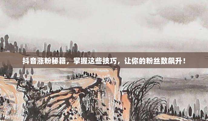 抖音涨粉秘籍,掌握这些技巧,让你的粉丝数飙升!