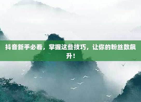 抖音新手必看,掌握这些技巧,让你的粉丝数飙升!