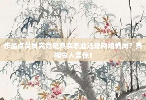 作品点赞员究竟是真实职业还是网络骗局?真相令人震惊!