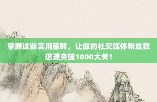 掌握这些实用策略,让你的社交媒体粉丝数迅速突破1000大关!