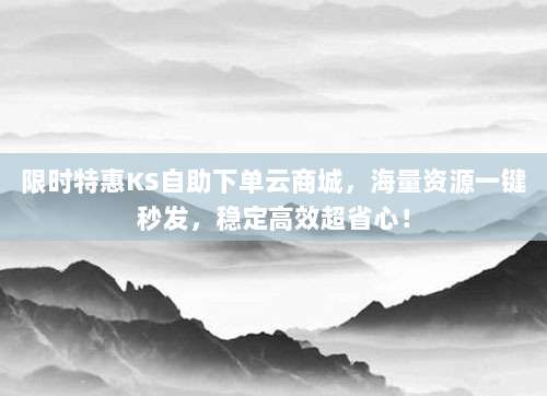 限时特惠KS自助下单云商城，海量资源一键秒发，稳定高效超省心！