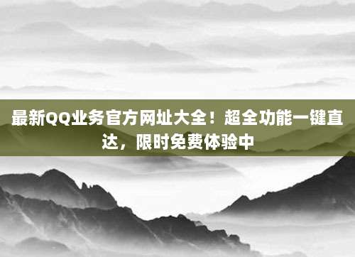 最新QQ业务官方网址大全！超全功能一键直达，限时免费体验中