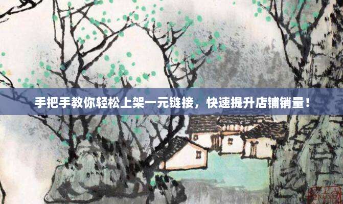 手把手教你轻松上架一元链接，快速提升店铺销量！