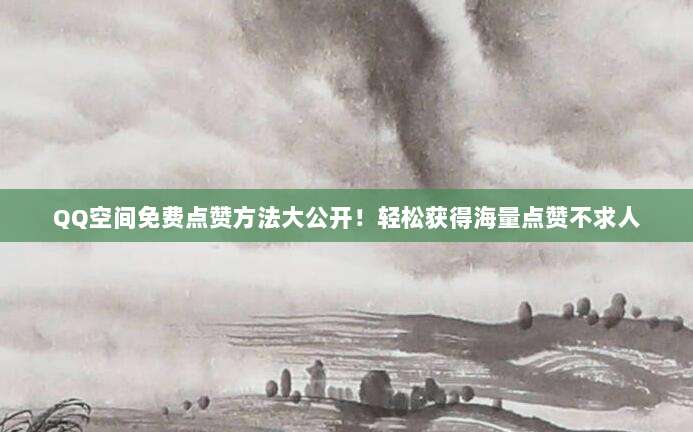QQ空间免费点赞方法大公开！轻松获得海量点赞不求人