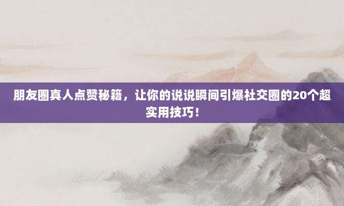 朋友圈真人点赞秘籍，让你的说说瞬间引爆社交圈的20个超实用技巧！