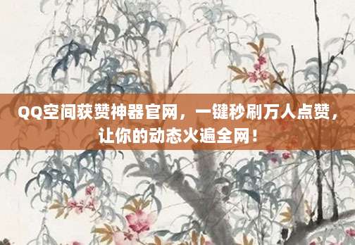 QQ空间获赞神器官网，一键秒刷万人点赞，让你的动态火遍全网！
