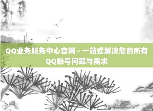 QQ业务服务中心官网 - 一站式解决您的所有QQ账号问题与需求