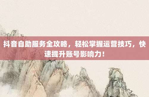 抖音自助服务全攻略，轻松掌握运营技巧，快速提升账号影响力！
